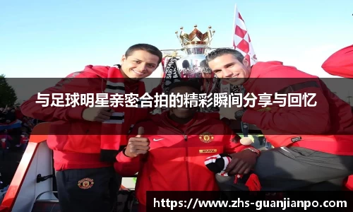 与足球明星亲密合拍的精彩瞬间分享与回忆