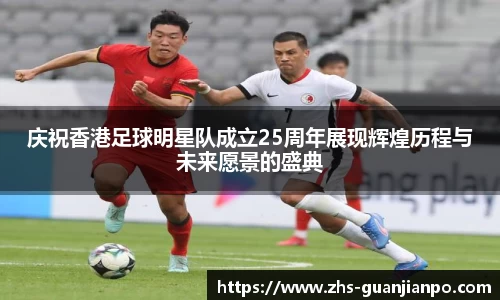 庆祝香港足球明星队成立25周年展现辉煌历程与未来愿景的盛典