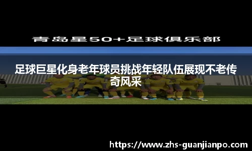 足球巨星化身老年球员挑战年轻队伍展现不老传奇风采